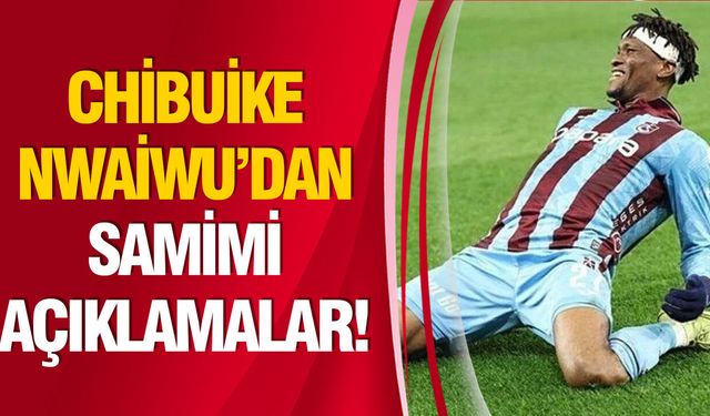 Chibuike Nwaiwu’dan samimi açıklamalar!