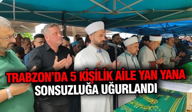 Trabzon’da 5 Kişilik Aile Yan Yana Sonsuzluğa Uğurlandı