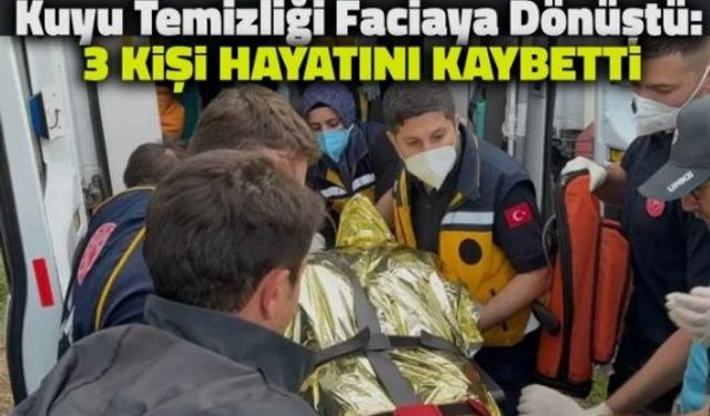 Kuyu temizliği sırasında facia! 3 kişi hayatını kaybetti
