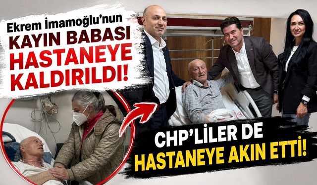 Ekrem İmamoğlu'nun kayın babası hastaneye kaldırıldı.... CHP'liler de hastaneye akın etti!
