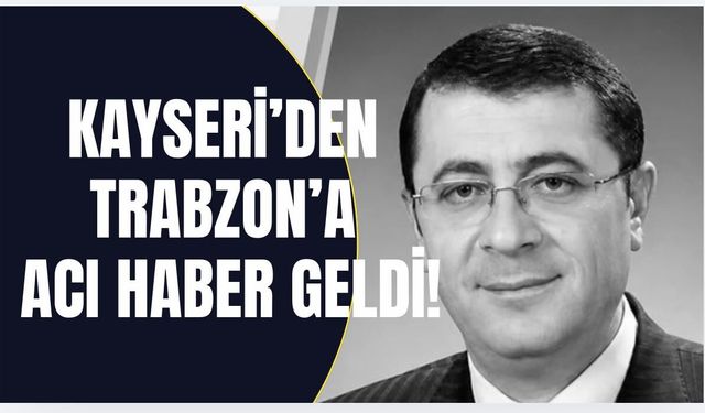 Kayseri’den Trabzon'a acı haber! Tonyalı vali yardımcısı hayatını kaybetti