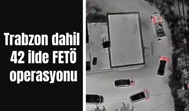 Trabzon dahil 42 ilde FETÖ operasyonu