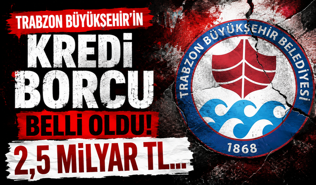 Trabzon Büyükşehir’in kredi borcu belli oldu: 2,5 milyar TL…