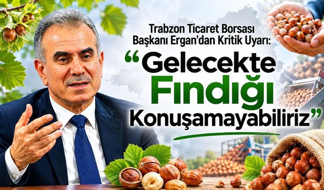 Trabzon Ticaret Borsası Başkanı Ergan’dan Kritik Uyarı: “Gelecekte Fındığı Konuşamayabiliriz”