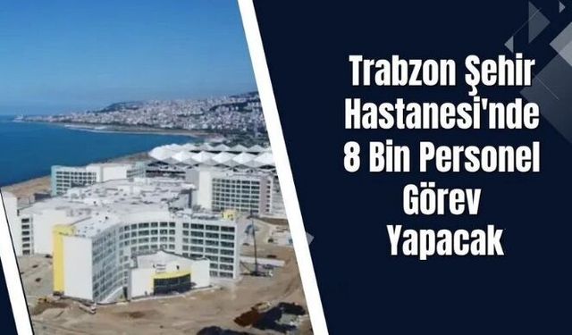 Trabzon Şehir Hastanesi için geri sayım! 8 bin personel görev yapacak
