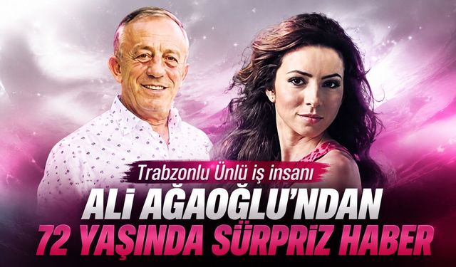 Trabzonlu Ünlü iş insanı Ali Ağaoğlu'ndan 72 yaşında sürpriz haber