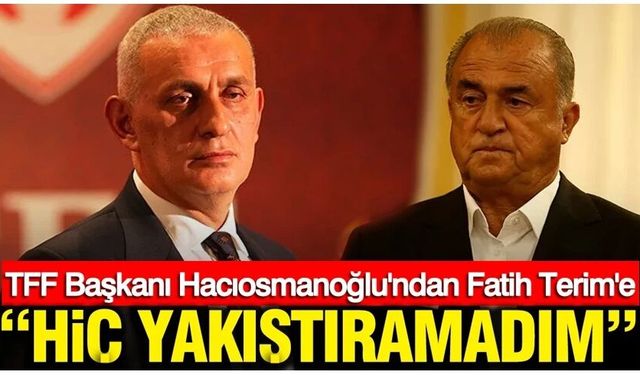 TFF Başkanı Hacıosmanoğlu'ndan Fatih Terim'e: Hiç yakıştıramadım