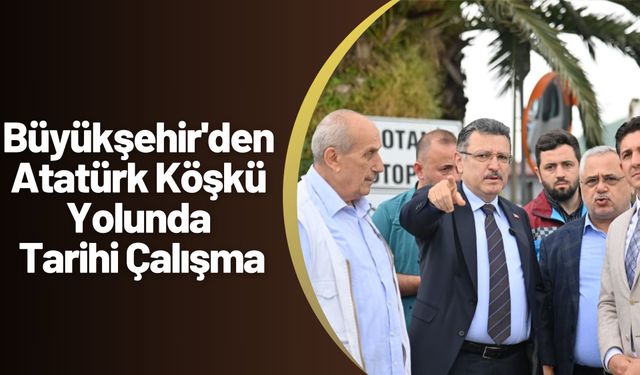 Büyükşehir'den Atatürk Köşkü Yolunda Tarihi Çalışma
