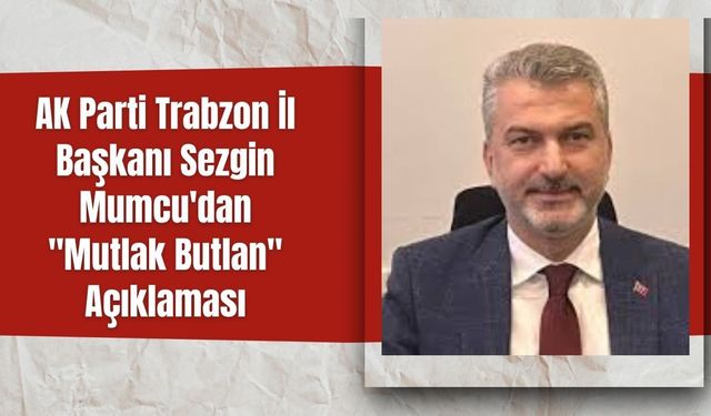 AK Parti Trabzon İl Başkanı Sezgin Mumcu'dan "Mutlak Butlan" Açıklaması