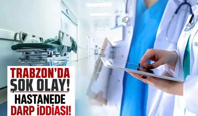 Trabzon’da bir hastanede darp iddiası! Yoğun bakımda tedavi altında