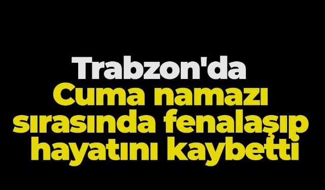 Trabzon'da acı olay! Cuma namazı sırasında fenalaşıp hayatını kaybetti