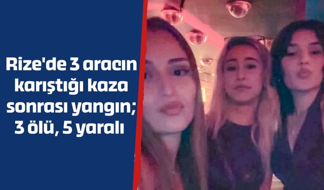 Rize'de 3 aracın karıştığı kaza sonrası yangın; 3 ölü, 5 yaralı