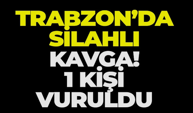 Trabzon'da silahlı kavga! 1 kişi yaralandı