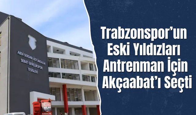 Trabzonspor’un Eski Yıldızları Antrenman İçin Akçaabat’ı Seçti