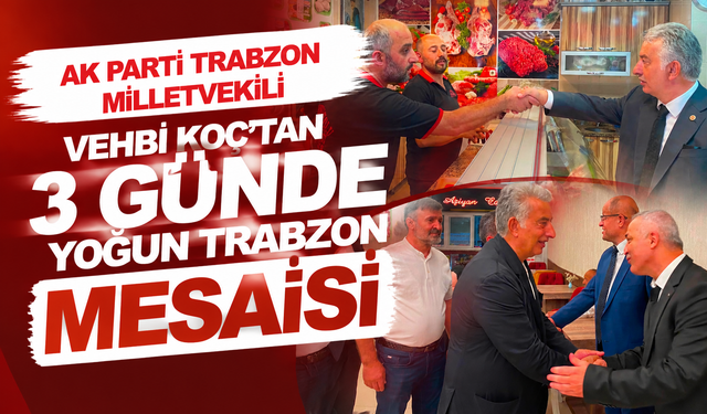 AK Parti Trabzon Milletvekili Vehbi Koç’tan 3 Günde Yoğun Trabzon Mesaisi