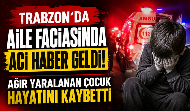 Trabzon’da aile faciasında acı haber geldi! Ağır yaralanan çocuk hayatını kaybetti