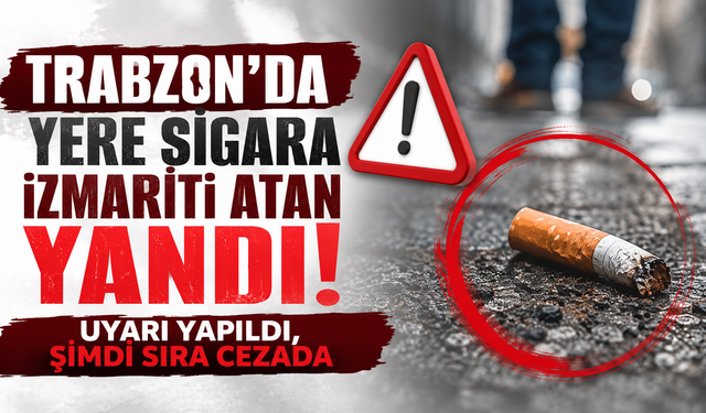 Trabzon'da yere sigara izmariti atan yandı! Uyarı yapıldı, şimdi sıra cezada