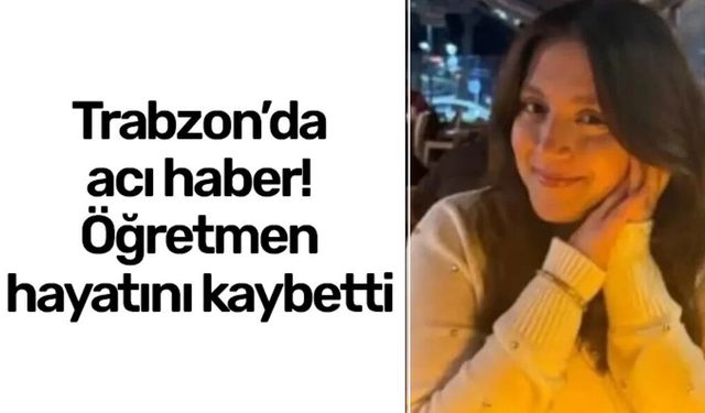 Trabzon'da acı haber! Genç matematik öğretmeni hayatını kaybetti