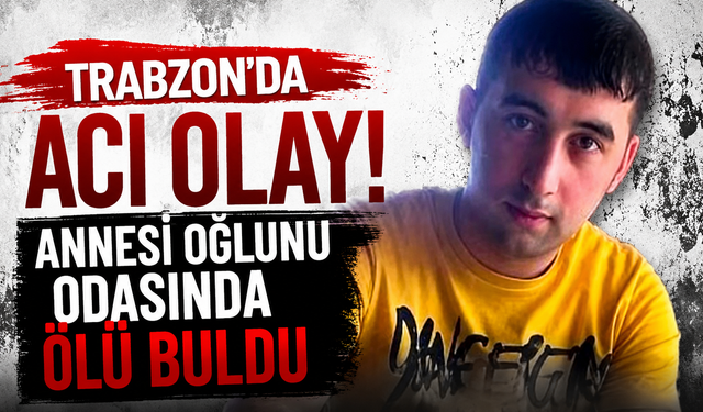 Trabzon'da acı olay! Annesi oğlunu odasında ölü buldu