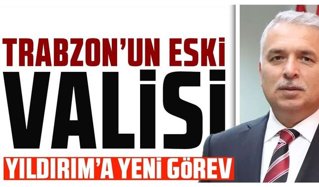 Trabzon'un önceki dönem Valisi Aziz Yıldırım’a yeni görev