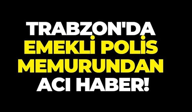 Trabzonlu emekli polis memurundan acı haber