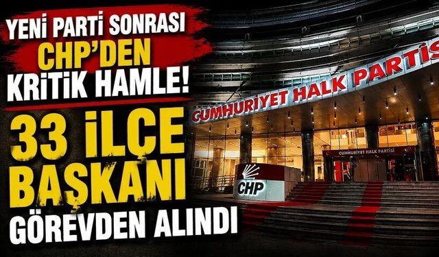 Yeni Parti sonrası CHP'den kritik hamle! 33 ilçe başkanı görevden alındı