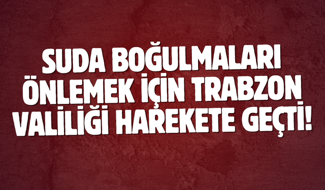 Suda boğulmaları önlemek için Trabzon Valiliği harekete geçti!