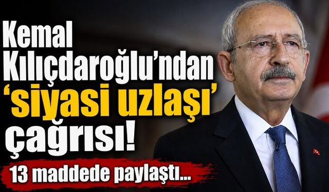 Kemal Kılıçdaroğlu'ndan 'siyasi uzlaşı' çağrısı! 13 maddede paylaştı…