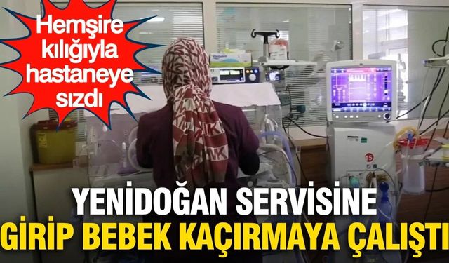 Sahte hemşire dehşeti: Yenidoğan servisine girip bebek kaçırmaya kalktı