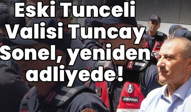 Eski Tunceli Valisi Tuncay Sonel yeniden adliyede!