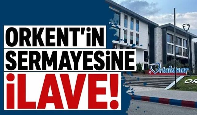ORKENT’in sermayesine 50 Milyon TL ilave….