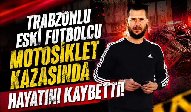 Trabzonlu eski futbolcu motosiklet kazasında hayatını kaybetti