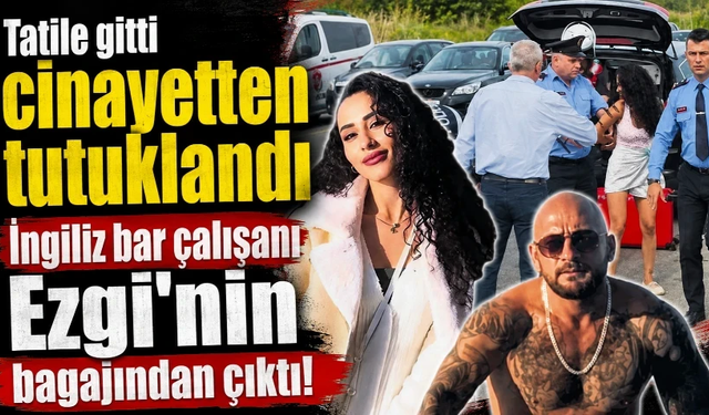 Tatile gitti cinayetten tutuklandı: İngiliz bar çalışanı Ezgi'nin bagajından çıktı!