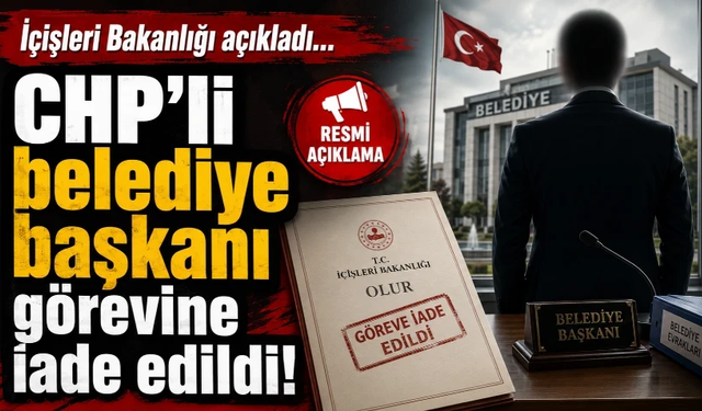 İçişleri Bakanlığı açıkladı: CHP'li belediye başkanı görevine iade edildi!