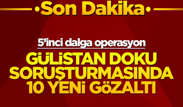 Gülistan Doku soruşturmasında 5'inci dalga: 10 gözaltı
