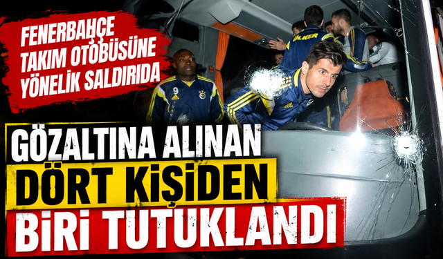 Fenerbahçe takım otobüsüne yönelik saldırıda gözaltına alınan dört kişiden biri tutuklandı
