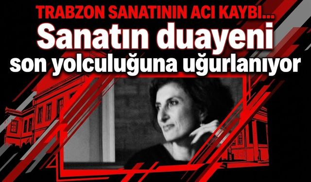 Trabzon sanatının acı kaybı… Sanatın duayeni son yolculuğuna uğurlanıyor