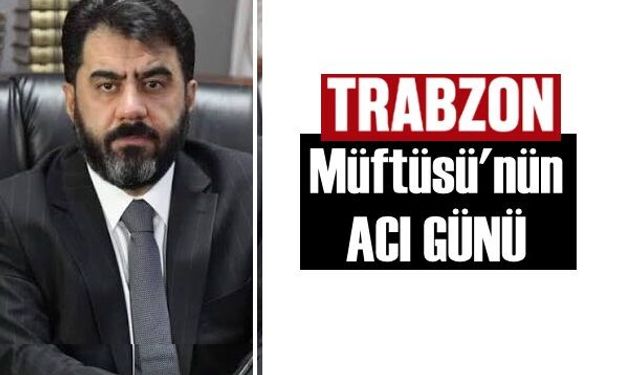 Trabzon Müftüsü İsmail Çiçek'in acı günü!