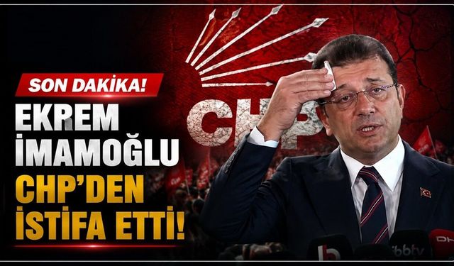 Ekrem İmamoğlu CHP'den istifa etti!