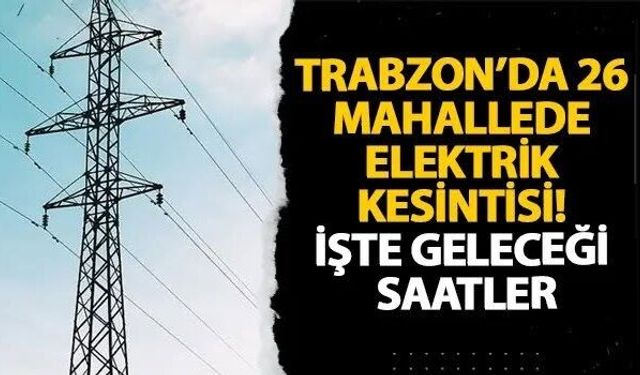 Trabzon’da 26 mahallede lektrikler 7 saat kesilecek