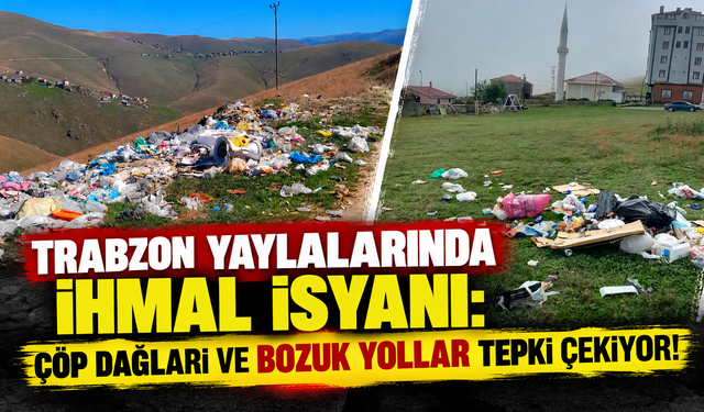 Trabzon Yaylalarında İhmal İsyanı: Çöp Dağları ve Bozuk Yollar Tepki Çekiyor!
