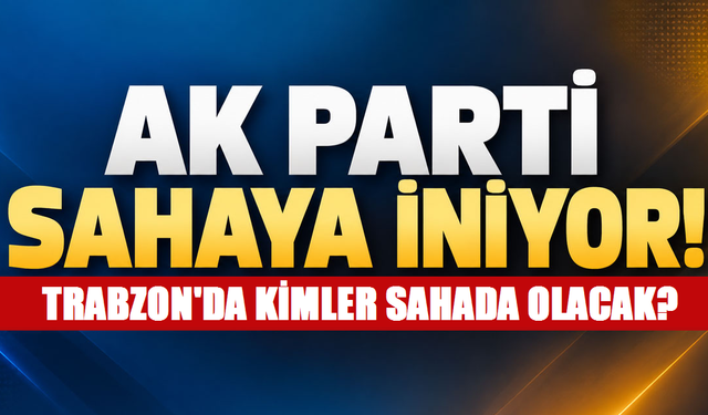 AK PARTİ TRABZON'DA BUGÜN 18 İLÇEDE SAHAYA İNİYOR!