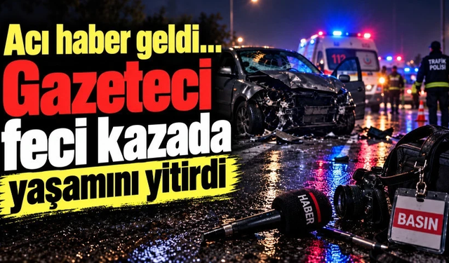 Gazeteci feci kazada yaşamını yitirdi