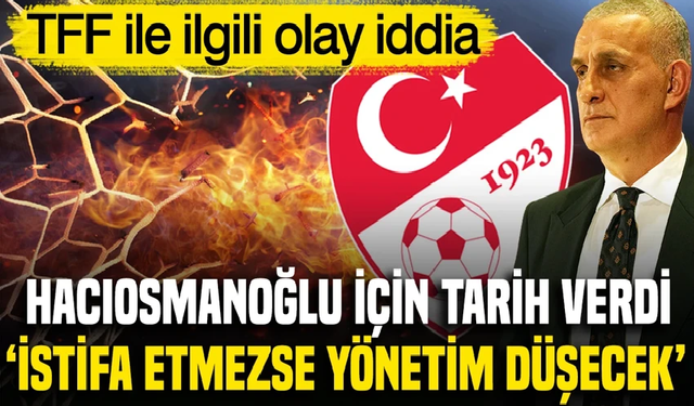 'TFF Başkanı istifa edecek' denildi