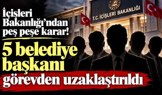 İçişleri Bakanlığı’ndan peş peşe karar! 5 belediye başkanı görevden uzaklaştırıldı