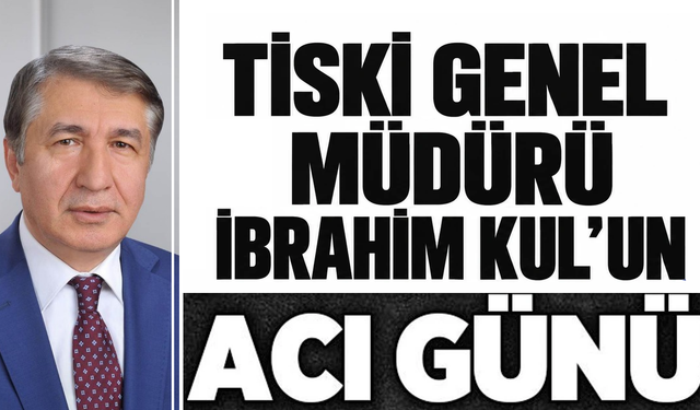 TİSKİ Genel Müdürü İbrahim Kul'un acı günü!