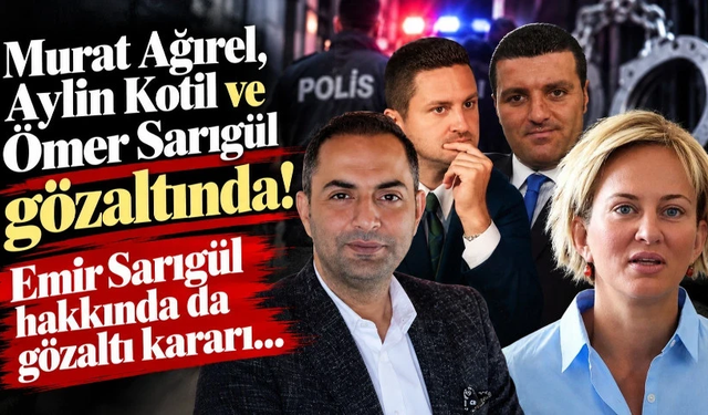 Murat Ağırel, Aylin Kotil ve Ömer Sarıgül gözaltında! Emir Sarıgül hakkında da gözaltı kararı…
