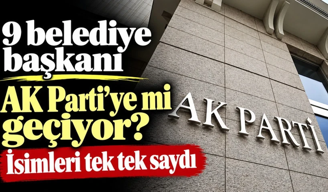9 belediye başkanı AK Parti’ye mi geçiyor? İsimleri tek tek saydı