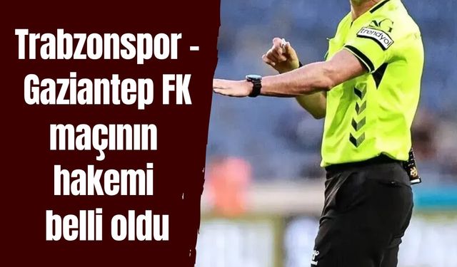 Trabzonspor - Gaziantep FK maçının hakemi belli oldu