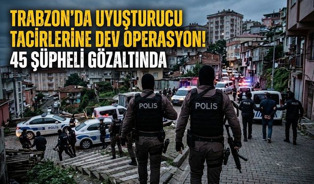Trabzon'da uyuşturucu tacirlerine dev operasyon!45 şüpheli gözaltında